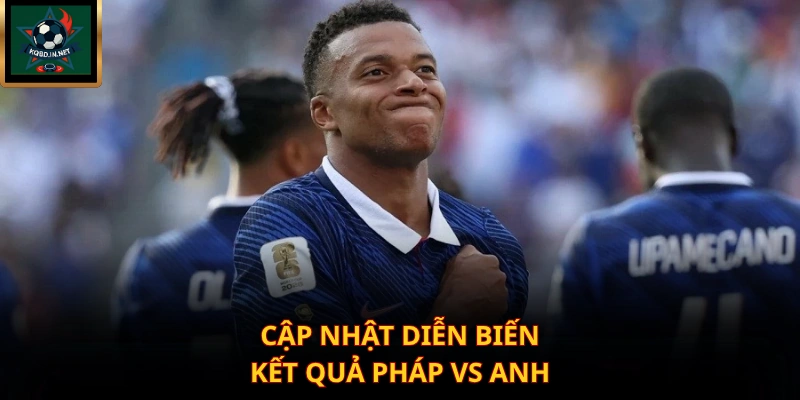 Cập nhật diễn biến kết quả Pháp vs Anh