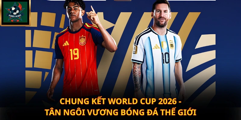 Chung Kết World Cup 2026 – Tân Ngôi Vương Bóng Đá Thế Giới