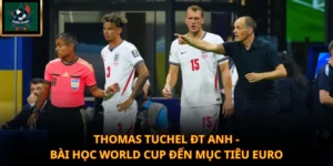 Thomas Tuchel ĐT Anh - Bài Học World Cup Đến Mục Tiêu Euro
